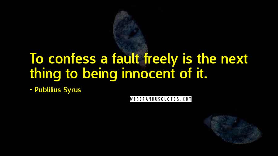Publilius Syrus Quotes: To confess a fault freely is the next thing to being innocent of it.