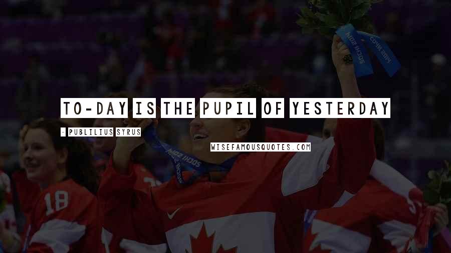 Publilius Syrus Quotes: To-day is the pupil of yesterday