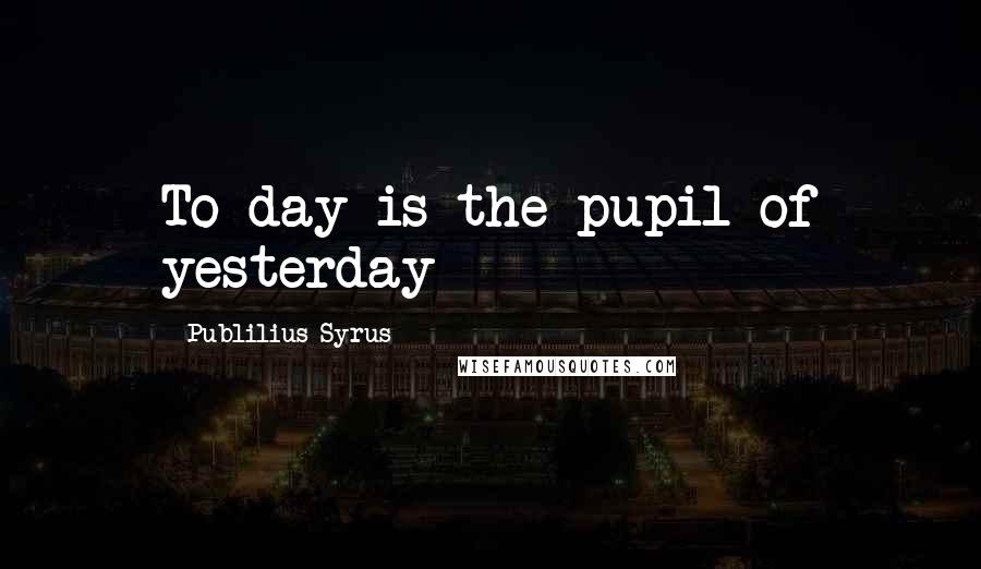 Publilius Syrus Quotes: To-day is the pupil of yesterday