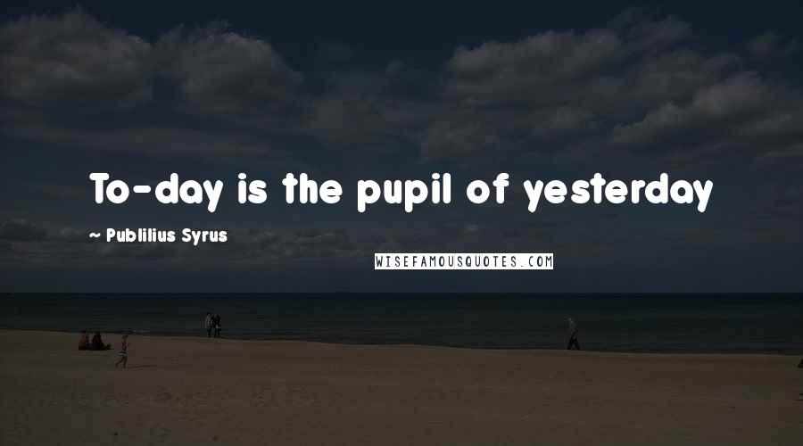 Publilius Syrus Quotes: To-day is the pupil of yesterday