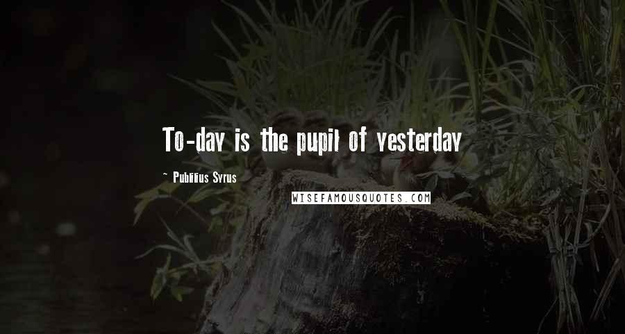 Publilius Syrus Quotes: To-day is the pupil of yesterday