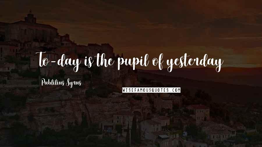 Publilius Syrus Quotes: To-day is the pupil of yesterday
