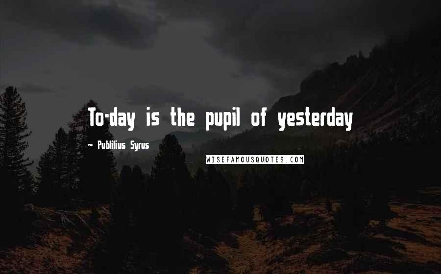 Publilius Syrus Quotes: To-day is the pupil of yesterday