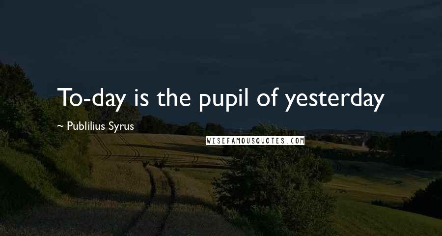 Publilius Syrus Quotes: To-day is the pupil of yesterday