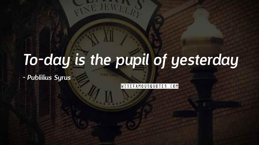 Publilius Syrus Quotes: To-day is the pupil of yesterday