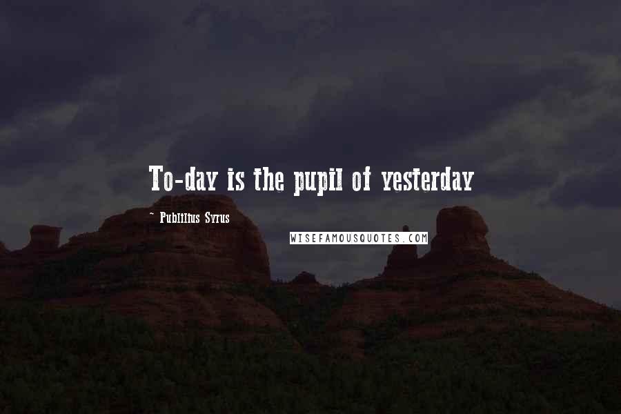 Publilius Syrus Quotes: To-day is the pupil of yesterday