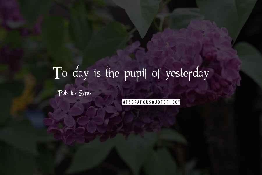 Publilius Syrus Quotes: To-day is the pupil of yesterday