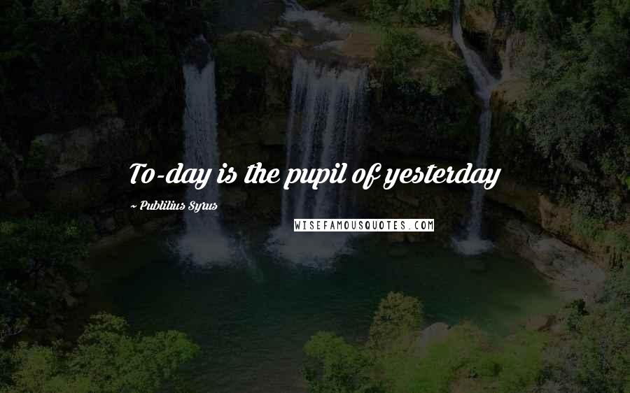 Publilius Syrus Quotes: To-day is the pupil of yesterday