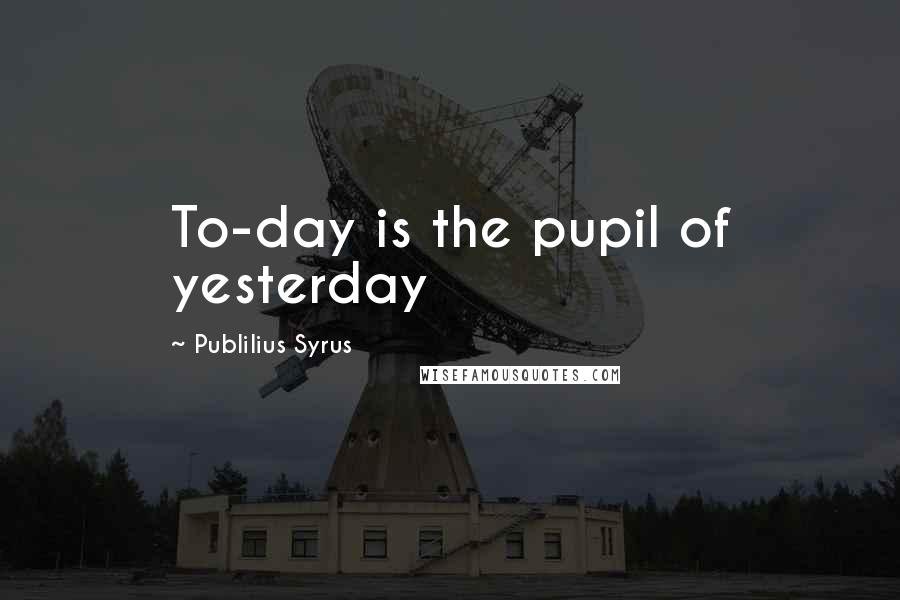 Publilius Syrus Quotes: To-day is the pupil of yesterday