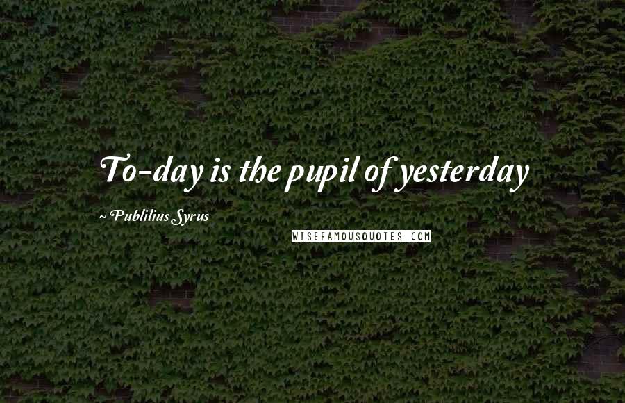 Publilius Syrus Quotes: To-day is the pupil of yesterday