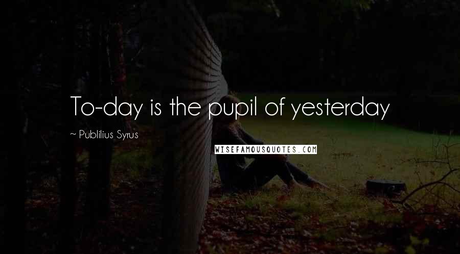 Publilius Syrus Quotes: To-day is the pupil of yesterday