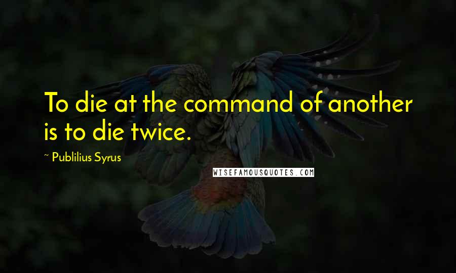 Publilius Syrus Quotes: To die at the command of another is to die twice.
