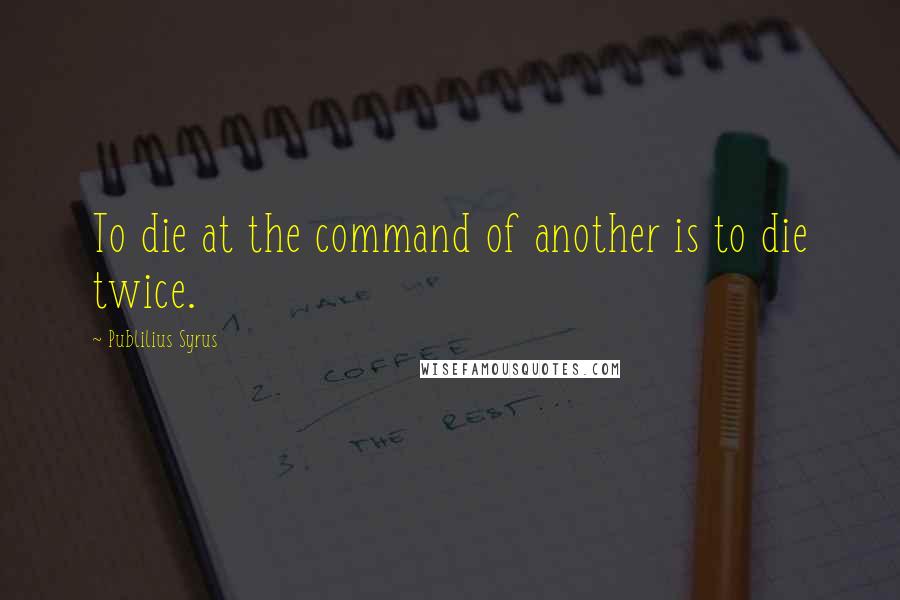 Publilius Syrus Quotes: To die at the command of another is to die twice.