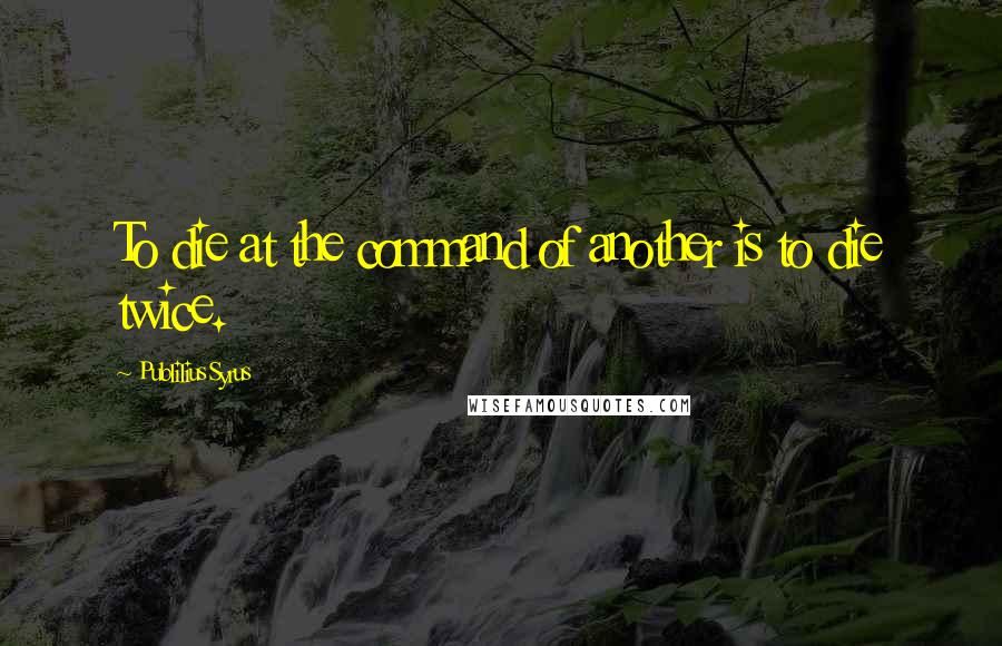 Publilius Syrus Quotes: To die at the command of another is to die twice.