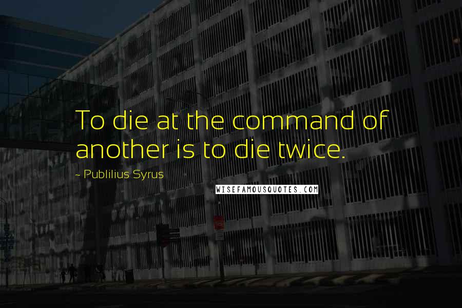 Publilius Syrus Quotes: To die at the command of another is to die twice.
