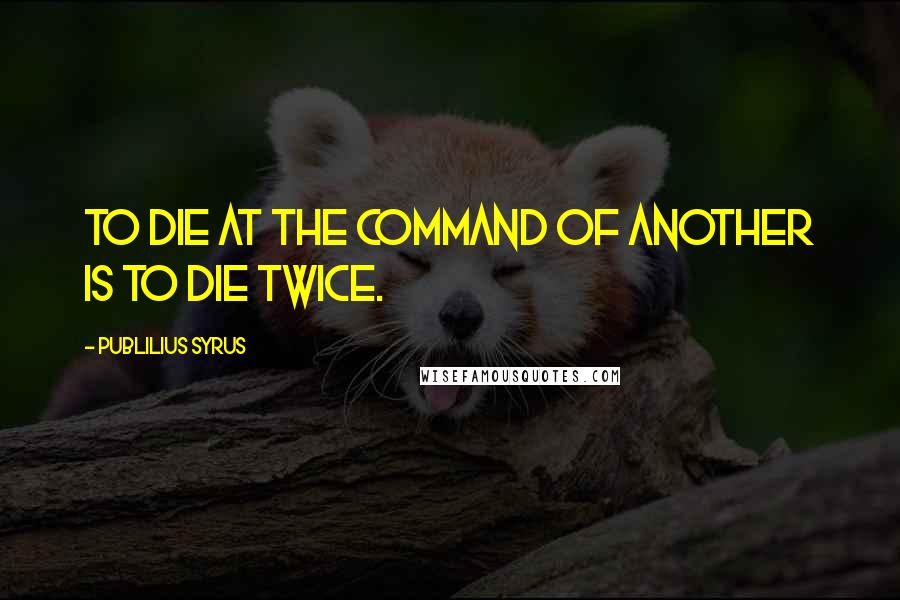 Publilius Syrus Quotes: To die at the command of another is to die twice.