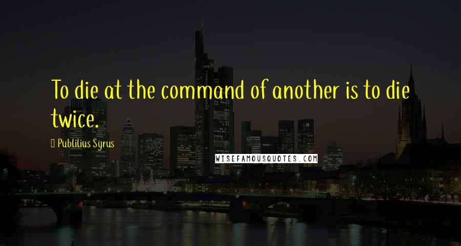 Publilius Syrus Quotes: To die at the command of another is to die twice.