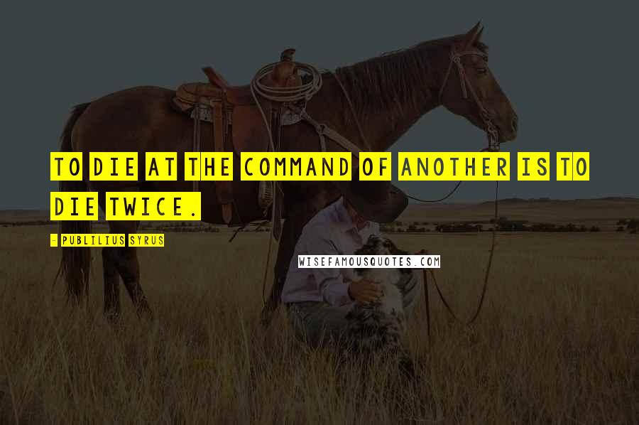Publilius Syrus Quotes: To die at the command of another is to die twice.