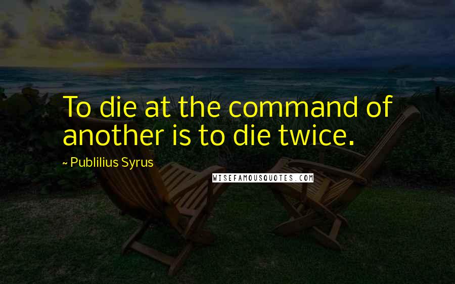 Publilius Syrus Quotes: To die at the command of another is to die twice.