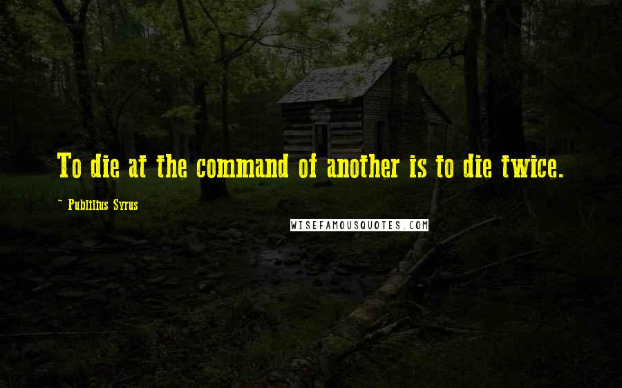 Publilius Syrus Quotes: To die at the command of another is to die twice.