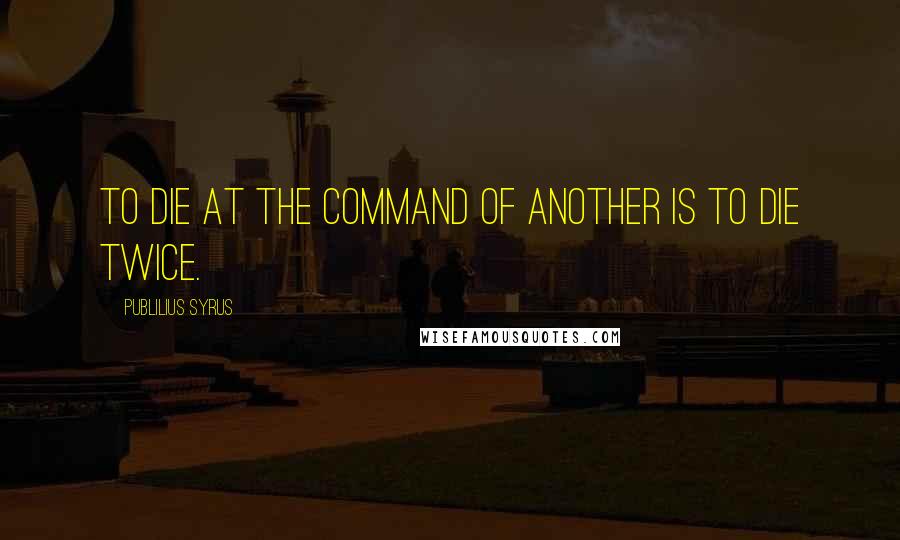 Publilius Syrus Quotes: To die at the command of another is to die twice.