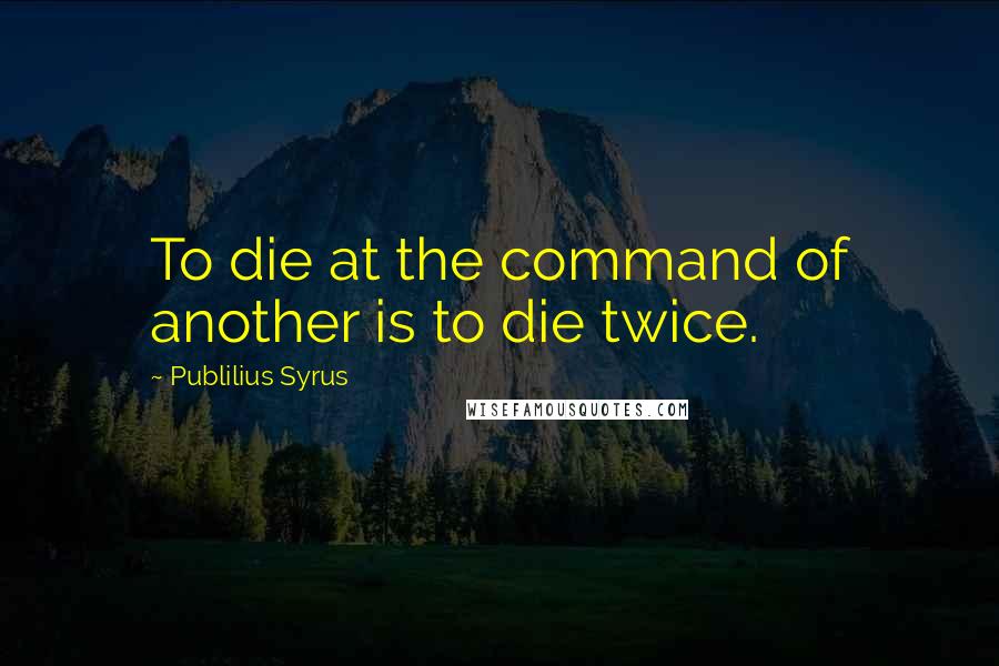 Publilius Syrus Quotes: To die at the command of another is to die twice.