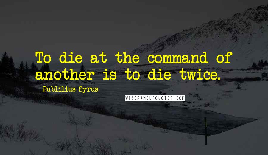 Publilius Syrus Quotes: To die at the command of another is to die twice.
