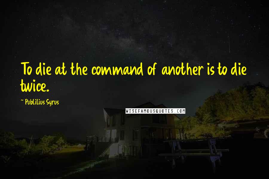 Publilius Syrus Quotes: To die at the command of another is to die twice.