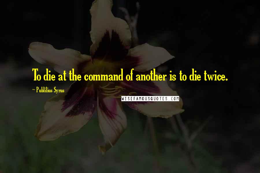 Publilius Syrus Quotes: To die at the command of another is to die twice.