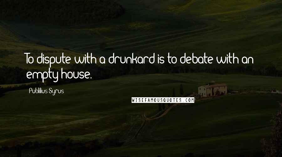 Publilius Syrus Quotes: To dispute with a drunkard is to debate with an empty house.