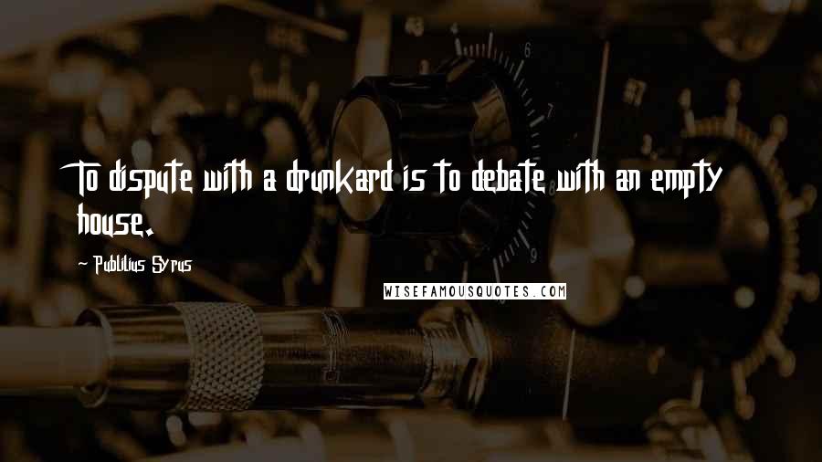 Publilius Syrus Quotes: To dispute with a drunkard is to debate with an empty house.