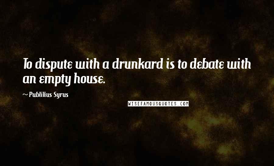 Publilius Syrus Quotes: To dispute with a drunkard is to debate with an empty house.