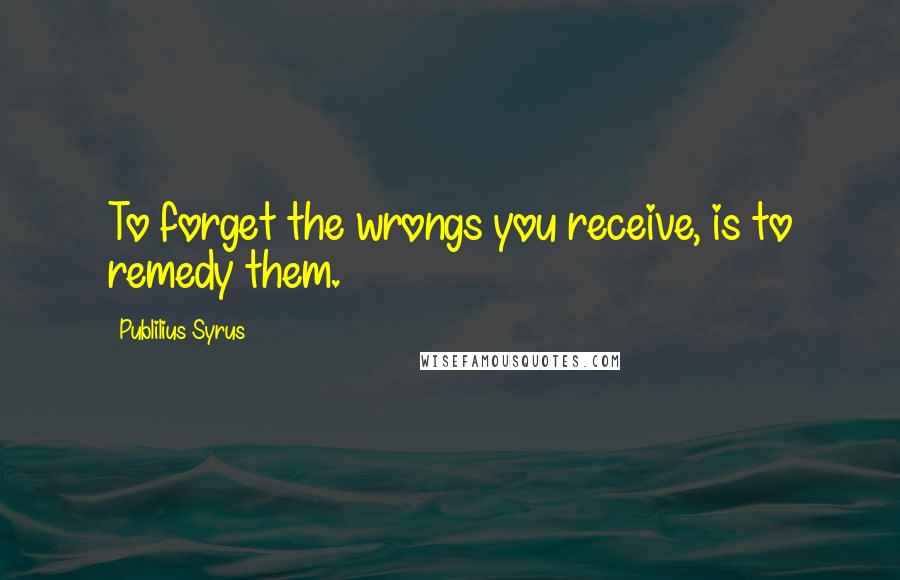 Publilius Syrus Quotes: To forget the wrongs you receive, is to remedy them.