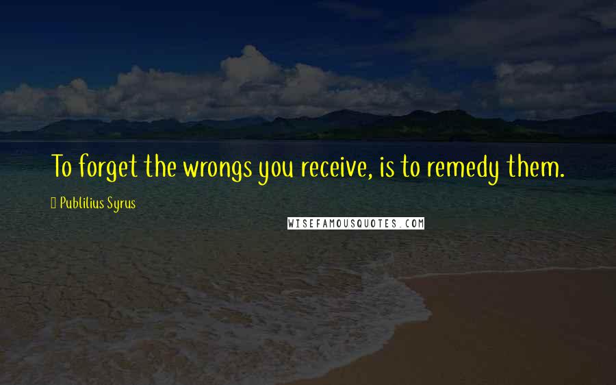 Publilius Syrus Quotes: To forget the wrongs you receive, is to remedy them.