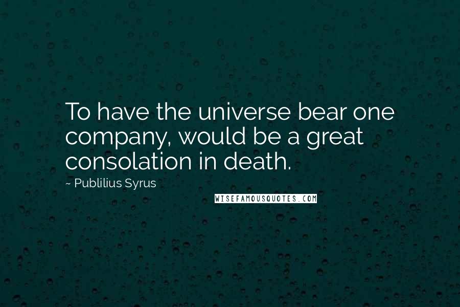 Publilius Syrus Quotes: To have the universe bear one company, would be a great consolation in death.