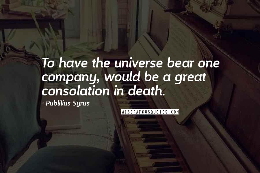 Publilius Syrus Quotes: To have the universe bear one company, would be a great consolation in death.