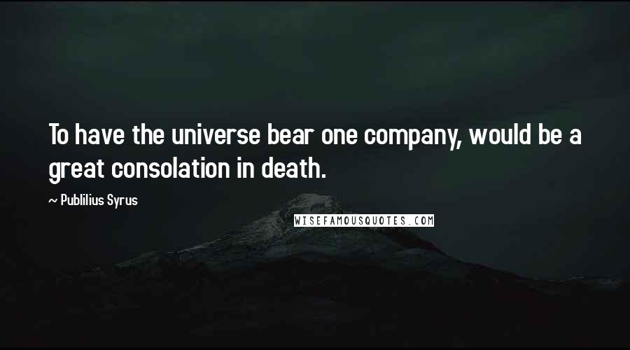 Publilius Syrus Quotes: To have the universe bear one company, would be a great consolation in death.