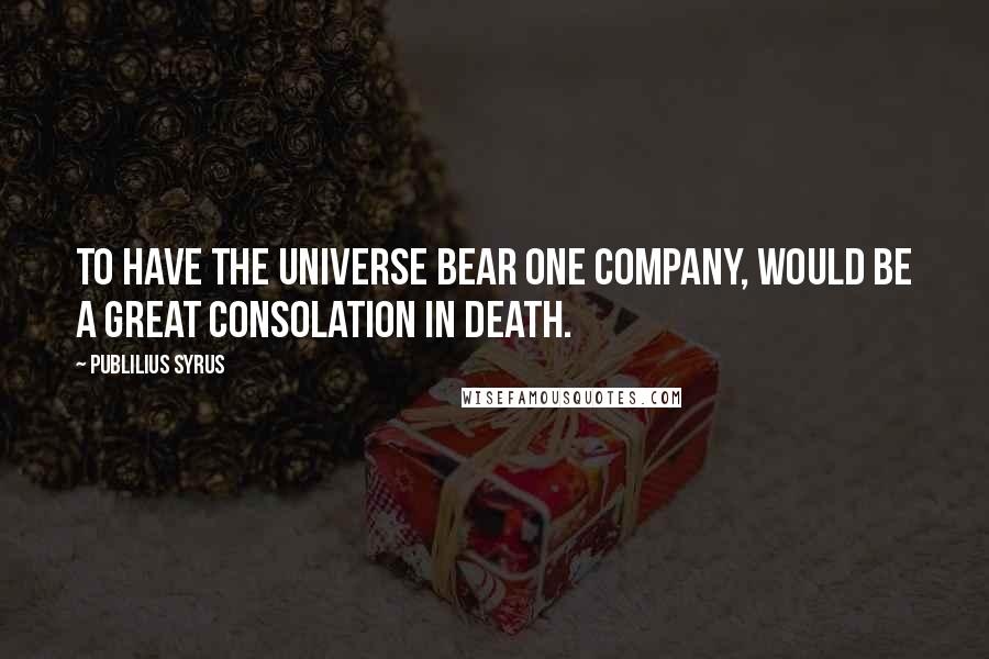 Publilius Syrus Quotes: To have the universe bear one company, would be a great consolation in death.