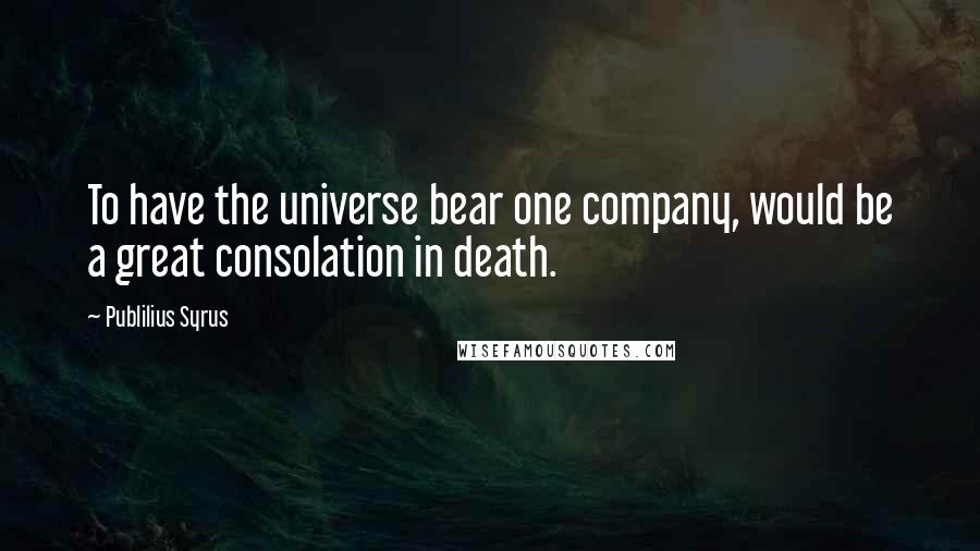 Publilius Syrus Quotes: To have the universe bear one company, would be a great consolation in death.