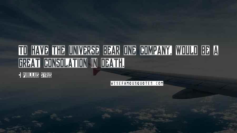 Publilius Syrus Quotes: To have the universe bear one company, would be a great consolation in death.