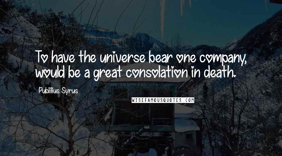 Publilius Syrus Quotes: To have the universe bear one company, would be a great consolation in death.