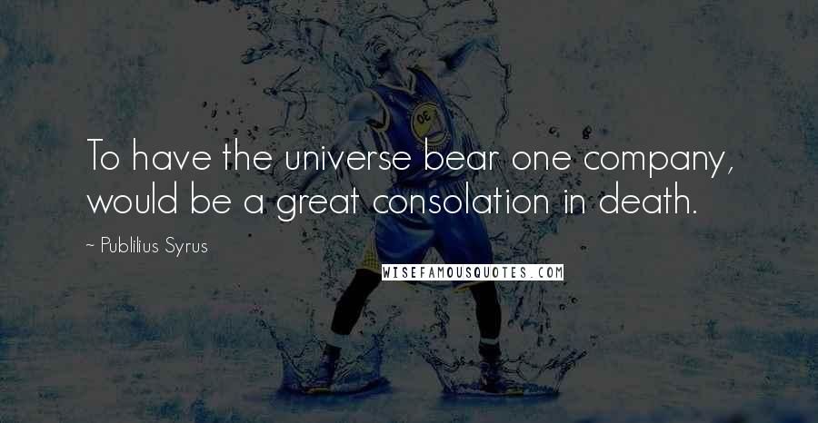 Publilius Syrus Quotes: To have the universe bear one company, would be a great consolation in death.