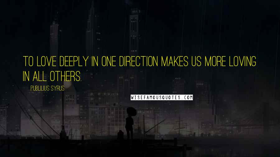 Publilius Syrus Quotes: To love deeply in one direction makes us more loving in all others.