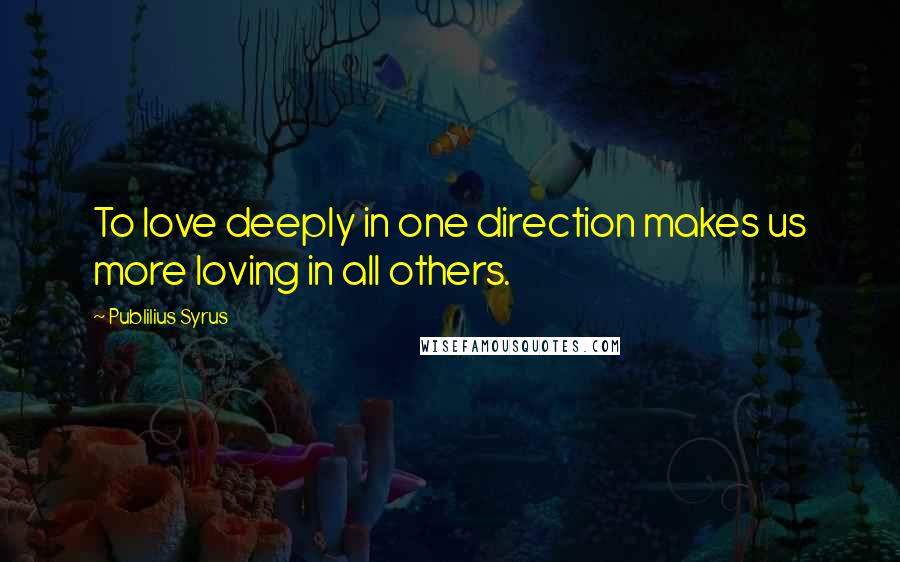 Publilius Syrus Quotes: To love deeply in one direction makes us more loving in all others.