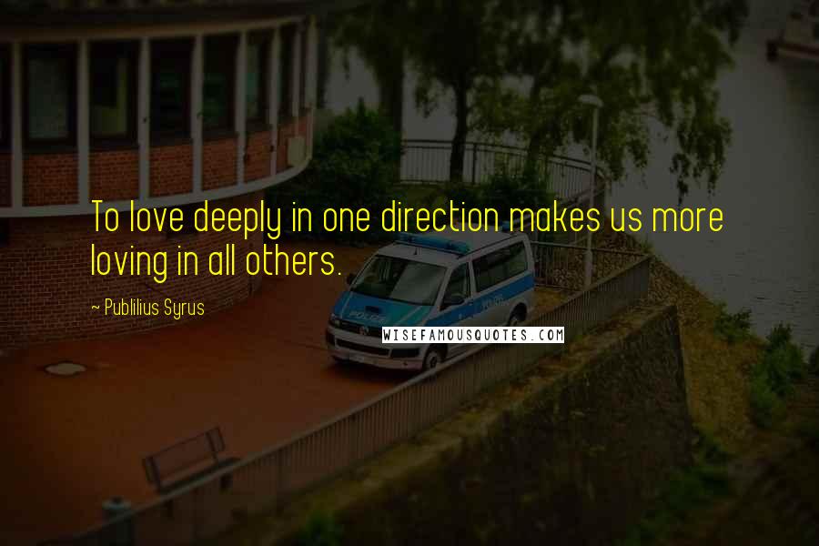 Publilius Syrus Quotes: To love deeply in one direction makes us more loving in all others.