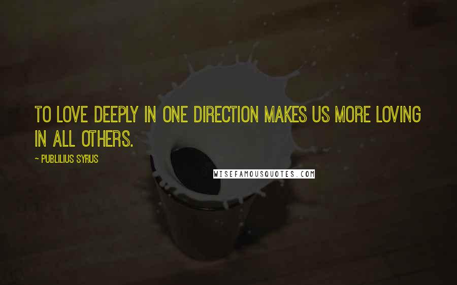 Publilius Syrus Quotes: To love deeply in one direction makes us more loving in all others.