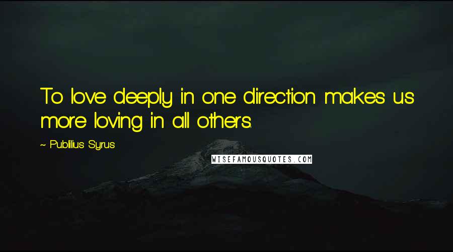 Publilius Syrus Quotes: To love deeply in one direction makes us more loving in all others.