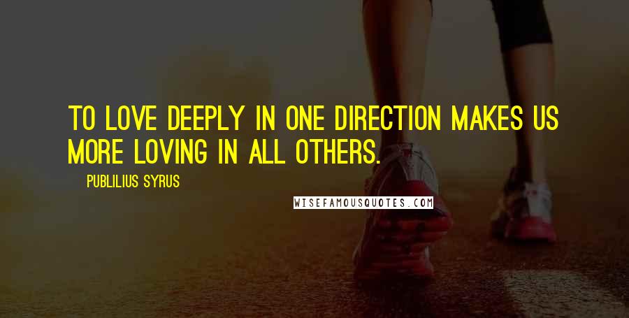 Publilius Syrus Quotes: To love deeply in one direction makes us more loving in all others.