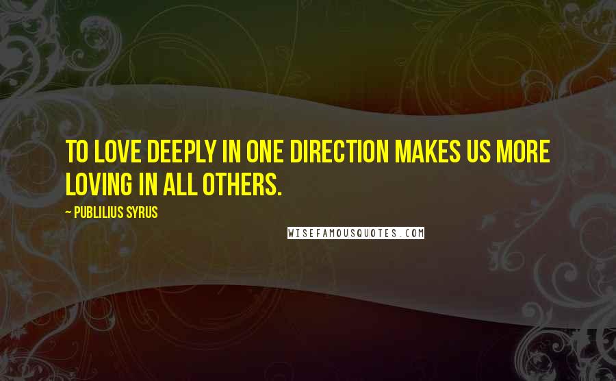 Publilius Syrus Quotes: To love deeply in one direction makes us more loving in all others.