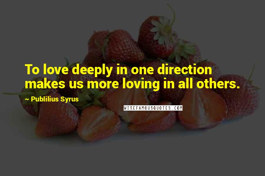 Publilius Syrus Quotes: To love deeply in one direction makes us more loving in all others.